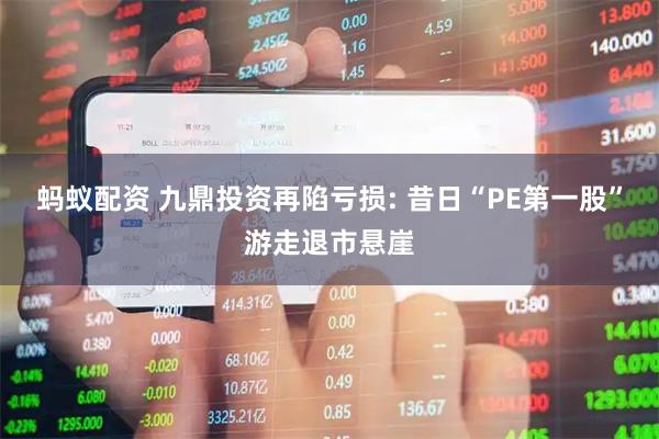 蚂蚁配资 九鼎投资再陷亏损: 昔日“PE第一股”游走退市悬崖