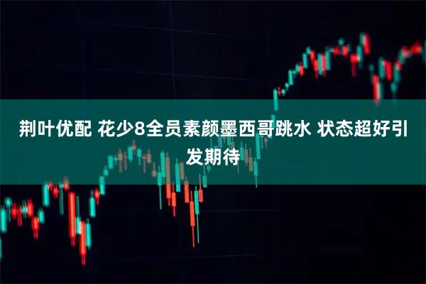 荆叶优配 花少8全员素颜墨西哥跳水 状态超好引发期待