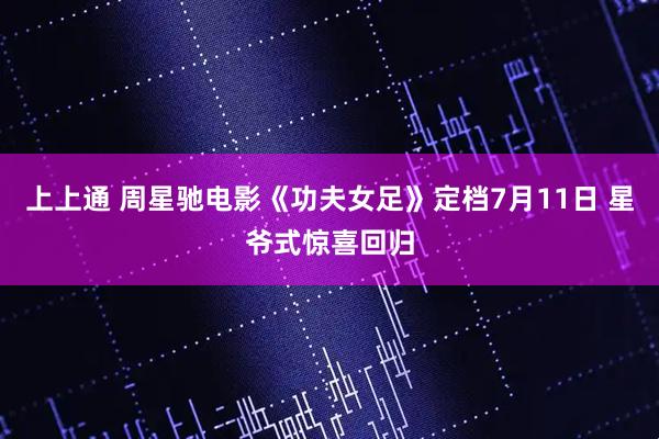 上上通 周星驰电影《功夫女足》定档7月11日 星爷式惊喜回归