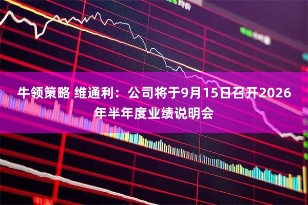 牛领策略 维通利：公司将于9月15日召开2026年半年度业绩说明会